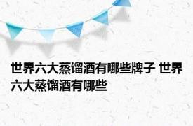 世界六大蒸馏酒有哪些牌子 世界六大蒸馏酒有哪些