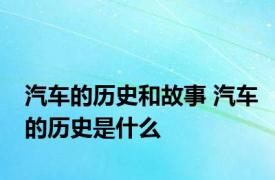 汽车的历史和故事 汽车的历史是什么