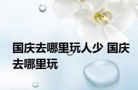 国庆去哪里玩人少 国庆去哪里玩