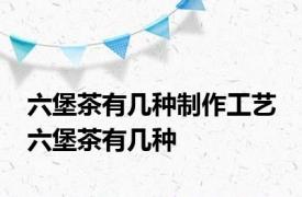 六堡茶有几种制作工艺 六堡茶有几种