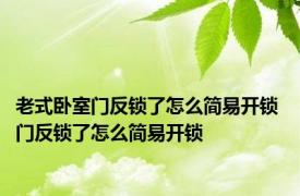 老式卧室门反锁了怎么简易开锁 门反锁了怎么简易开锁