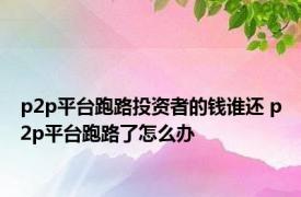 p2p平台跑路投资者的钱谁还 p2p平台跑路了怎么办