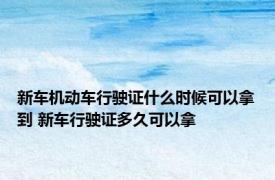 新车机动车行驶证什么时候可以拿到 新车行驶证多久可以拿