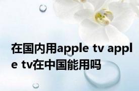在国内用apple tv apple tv在中国能用吗