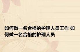如何做一名合格的护理人员工作 如何做一名合格的护理人员
