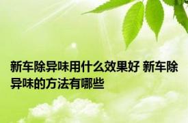 新车除异味用什么效果好 新车除异味的方法有哪些