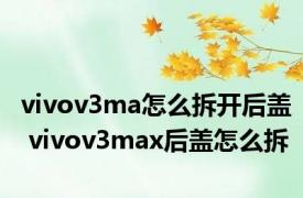vivov3ma怎么拆开后盖 vivov3max后盖怎么拆