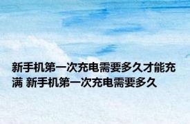 新手机第一次充电需要多久才能充满 新手机第一次充电需要多久