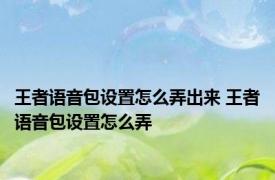 王者语音包设置怎么弄出来 王者语音包设置怎么弄