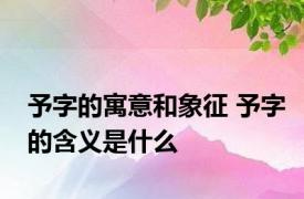 予字的寓意和象征 予字的含义是什么