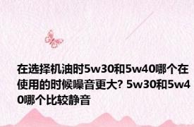 在选择机油时5w30和5w40哪个在使用的时候噪音更大? 5w30和5w40哪个比较静音