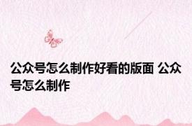 公众号怎么制作好看的版面 公众号怎么制作