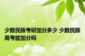 少数民族考研加分多少 少数民族高考能加分吗