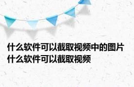 什么软件可以截取视频中的图片 什么软件可以截取视频