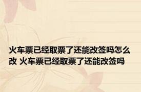 火车票已经取票了还能改签吗怎么改 火车票已经取票了还能改签吗