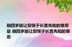 融四岁能让梨悌于长宜先知的意思是 融四岁能让梨悌于长宜先知的意思