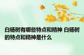 白杨树有哪些特点和精神 白杨树的特点和精神是什么