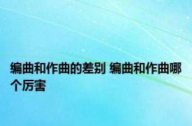 编曲和作曲的差别 编曲和作曲哪个厉害