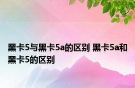 黑卡5与黑卡5a的区别 黑卡5a和黑卡5的区别
