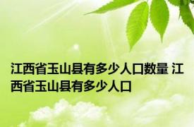 江西省玉山县有多少人口数量 江西省玉山县有多少人口