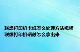 联想打印机卡纸怎么处理方法视频 联想打印机硒鼓怎么拿出来
