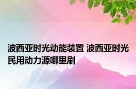 波西亚时光动能装置 波西亚时光民用动力源哪里刷