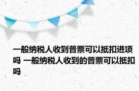 一般纳税人收到普票可以抵扣进项吗 一般纳税人收到的普票可以抵扣吗