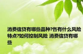 消费信贷有哪些品种?各有什么风险特点?如何控制风险 消费信贷有哪些