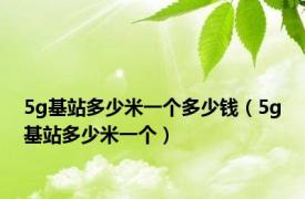 5g基站多少米一个多少钱（5g基站多少米一个）