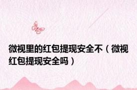 微视里的红包提现安全不（微视红包提现安全吗）