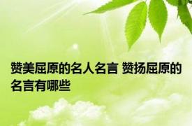 赞美屈原的名人名言 赞扬屈原的名言有哪些