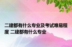 二建都有什么专业及考试难易程度 二建都有什么专业