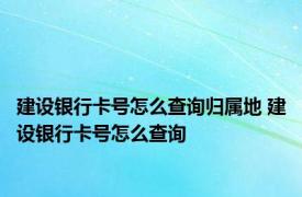 建设银行卡号怎么查询归属地 建设银行卡号怎么查询