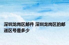 深圳龙岗区邮件 深圳龙岗区的邮递区号是多少