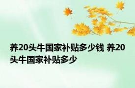 养20头牛国家补贴多少钱 养20头牛国家补贴多少