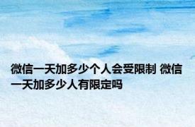 微信一天加多少个人会受限制 微信一天加多少人有限定吗