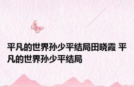平凡的世界孙少平结局田晓霞 平凡的世界孙少平结局