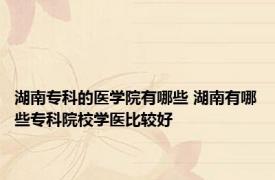 湖南专科的医学院有哪些 湖南有哪些专科院校学医比较好