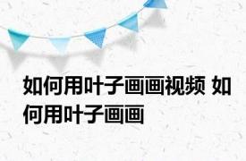 如何用叶子画画视频 如何用叶子画画