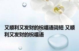 又顺利又发财的祝福语简短 又顺利又发财的祝福语