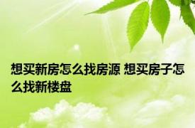 想买新房怎么找房源 想买房子怎么找新楼盘