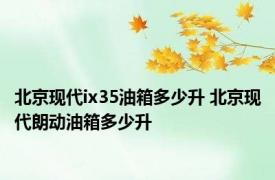 北京现代ix35油箱多少升 北京现代朗动油箱多少升