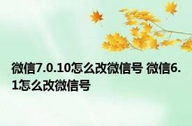 微信7.0.10怎么改微信号 微信6.1怎么改微信号