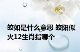 皎如是什么意思 皎阳似火12生肖指哪个