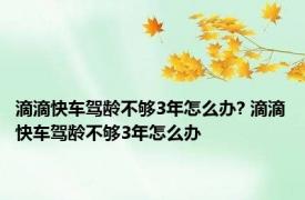 滴滴快车驾龄不够3年怎么办? 滴滴快车驾龄不够3年怎么办