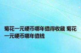 菊花一元硬币哪年值得收藏 菊花一元硬币哪年值钱
