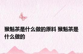 猴魁茶是什么做的原料 猴魁茶是什么做的