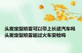 头发定型喷雾可以带上长途汽车吗 头发定型喷雾能过火车安检吗
