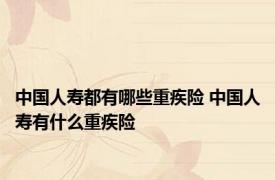 中国人寿都有哪些重疾险 中国人寿有什么重疾险