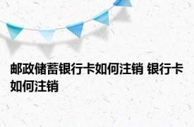邮政储蓄银行卡如何注销 银行卡如何注销
